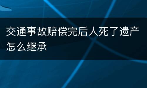 交通事故赔偿完后人死了遗产怎么继承