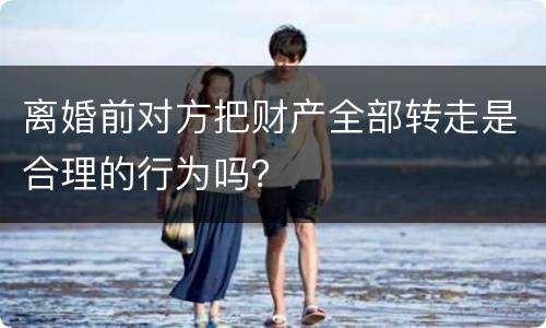 离婚前对方把财产全部转走是合理的行为吗？