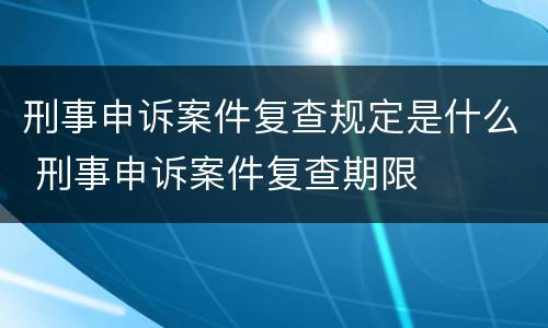 刑事申诉案件复查规定是什么 刑事申诉案件复查期限