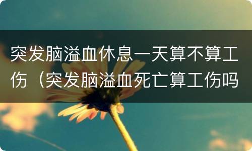 突发脑溢血休息一天算不算工伤（突发脑溢血死亡算工伤吗）