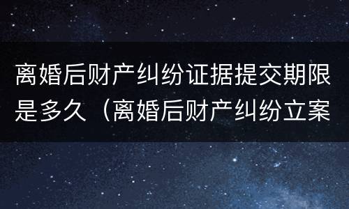 离婚后财产纠纷证据提交期限是多久（离婚后财产纠纷立案材料）