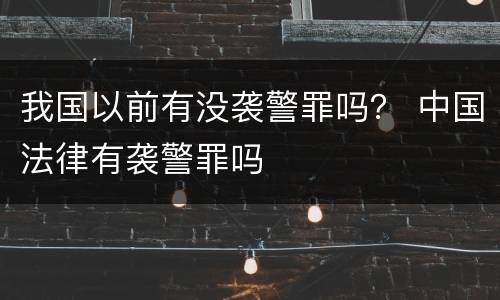 我国以前有没袭警罪吗？ 中国法律有袭警罪吗