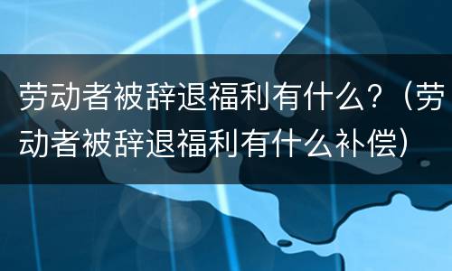 劳动者被辞退福利有什么?（劳动者被辞退福利有什么补偿）