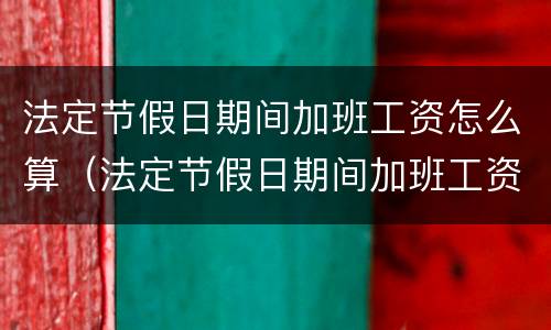 法定节假日期间加班工资怎么算（法定节假日期间加班工资怎么算的）