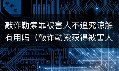 敲诈勒索罪被害人不追究谅解有用吗（敲诈勒索获得被害人谅解）