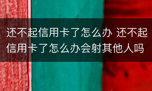 还不起信用卡了怎么办 还不起信用卡了怎么办会射其他人吗