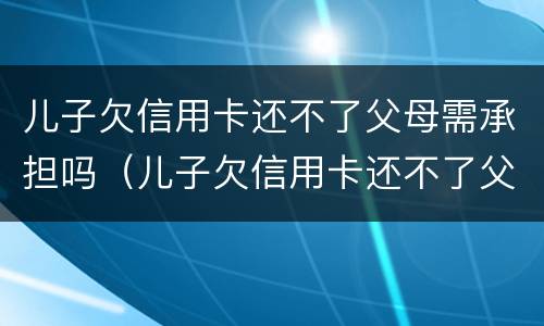 儿子欠信用卡还不了父母需承担吗（儿子欠信用卡还不了父母需承担吗知乎）