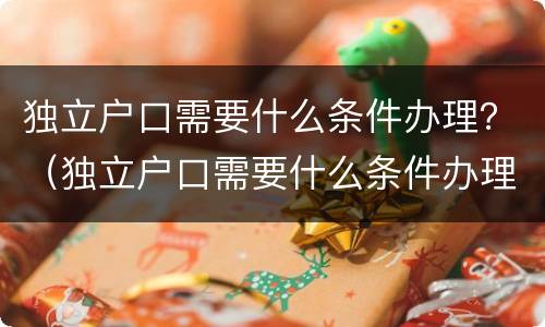 独立户口需要什么条件办理？（独立户口需要什么条件办理）