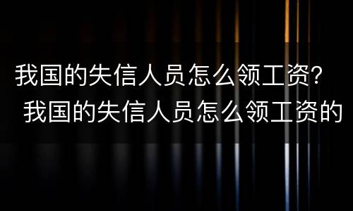 我国的失信人员怎么领工资？ 我国的失信人员怎么领工资的