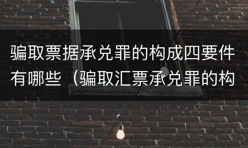 骗取票据承兑罪的构成四要件有哪些（骗取汇票承兑罪的构成）