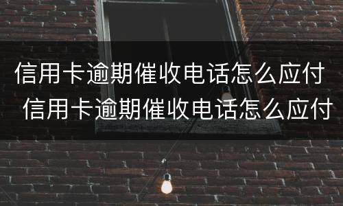 信用卡逾期催收电话怎么应付 信用卡逾期催收电话怎么应付知乎