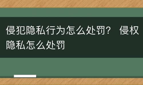侵犯隐私行为怎么处罚？ 侵权隐私怎么处罚