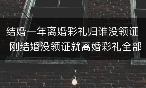 结婚一年离婚彩礼归谁没领证 刚结婚没领证就离婚彩礼全部退还吗