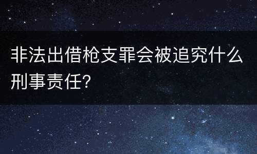 非法出借枪支罪会被追究什么刑事责任？