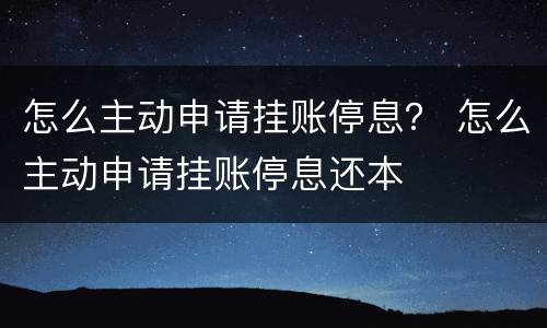 怎么主动申请挂账停息？ 怎么主动申请挂账停息还本
