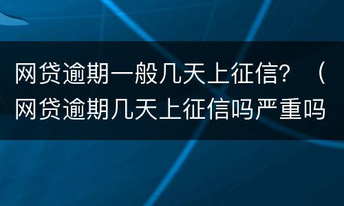 网贷逾期一般几天上征信？（网贷逾期几天上征信吗严重吗）