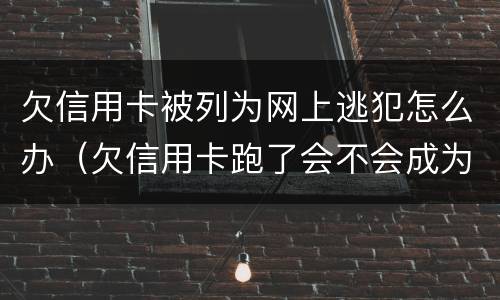 欠信用卡被列为网上逃犯怎么办（欠信用卡跑了会不会成为网逃）