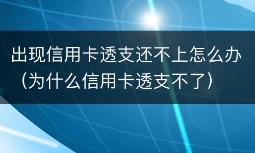 出现信用卡透支还不上怎么办（为什么信用卡透支不了）