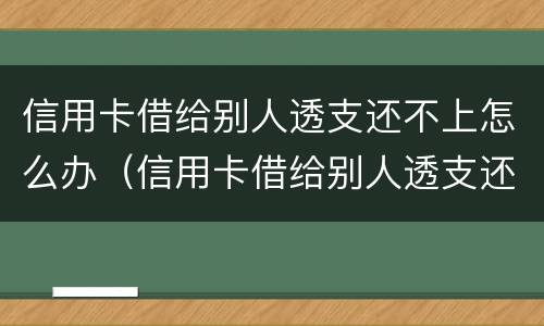 信用卡借给别人透支还不上怎么办（信用卡借给别人透支还不上怎么办呢）