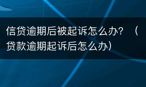 信贷逾期后被起诉怎么办？（贷款逾期起诉后怎么办）