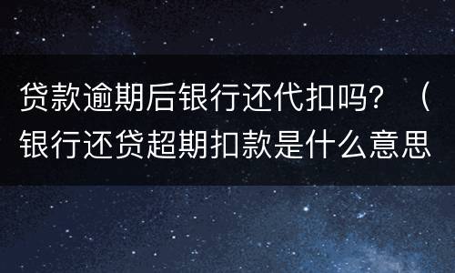 贷款逾期后银行还代扣吗？（银行还贷超期扣款是什么意思）