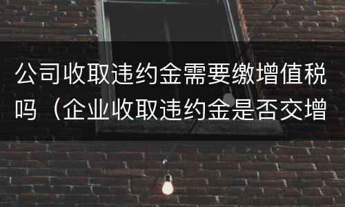 公司收取违约金需要缴增值税吗（企业收取违约金是否交增值税）