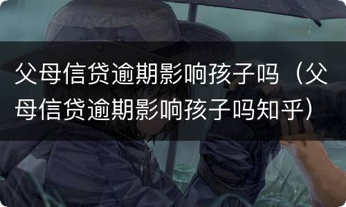 父母信贷逾期影响孩子吗（父母信贷逾期影响孩子吗知乎）