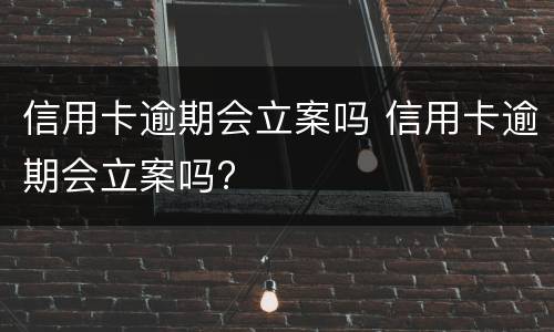 信用卡逾期会立案吗 信用卡逾期会立案吗?