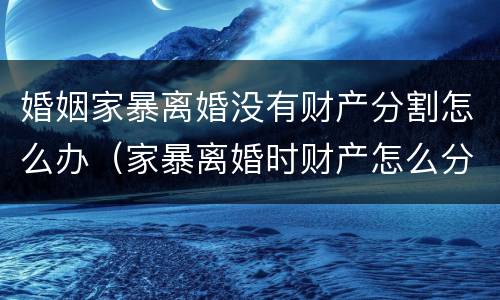 婚姻家暴离婚没有财产分割怎么办（家暴离婚时财产怎么分割）
