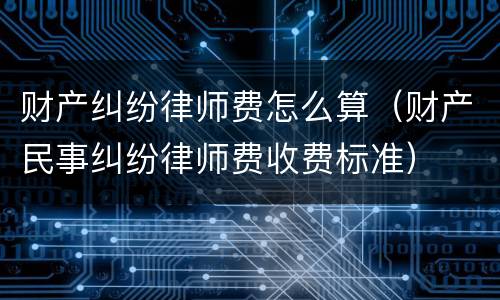 财产纠纷律师费怎么算（财产民事纠纷律师费收费标准）