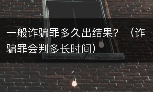 一般诈骗罪多久出结果？（诈骗罪会判多长时间）