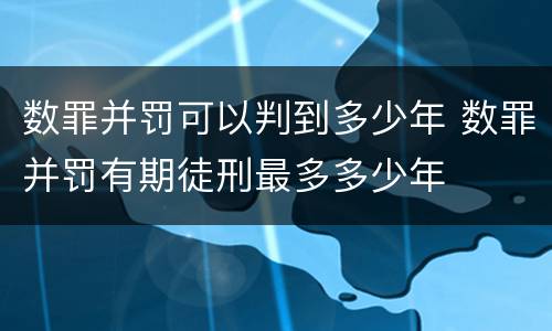 数罪并罚可以判到多少年 数罪并罚有期徒刑最多多少年