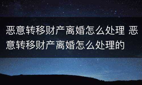 恶意转移财产离婚怎么处理 恶意转移财产离婚怎么处理的