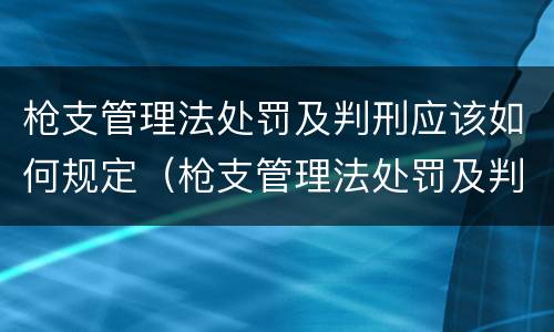 枪支管理法处罚及判刑应该如何规定（枪支管理法处罚及判刑应该如何规定刑期）