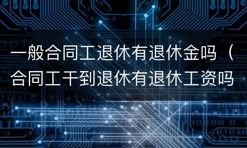 一般合同工退休有退休金吗（合同工干到退休有退休工资吗?）