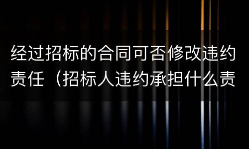 经过招标的合同可否修改违约责任（招标人违约承担什么责任）