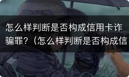 怎么样判断是否构成信用卡诈骗罪?（怎么样判断是否构成信用卡诈骗罪呢）