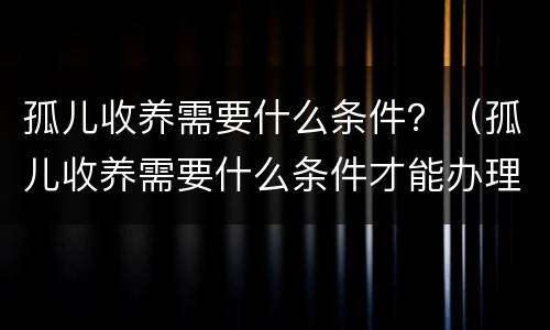 孤儿收养需要什么条件？（孤儿收养需要什么条件才能办理）