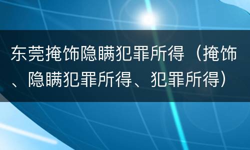 东莞掩饰隐瞒犯罪所得（掩饰、隐瞒犯罪所得、犯罪所得）