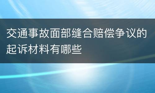 交通事故面部缝合赔偿争议的起诉材料有哪些