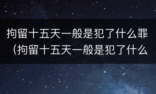 拘留十五天一般是犯了什么罪（拘留十五天一般是犯了什么罪名）