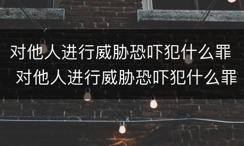 对他人进行威胁恐吓犯什么罪 对他人进行威胁恐吓犯什么罪行