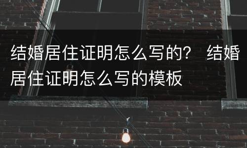 结婚居住证明怎么写的？ 结婚居住证明怎么写的模板