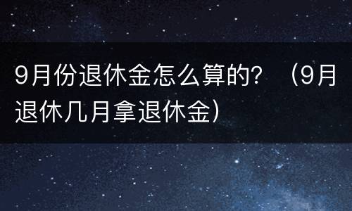 9月份退休金怎么算的？（9月退休几月拿退休金）