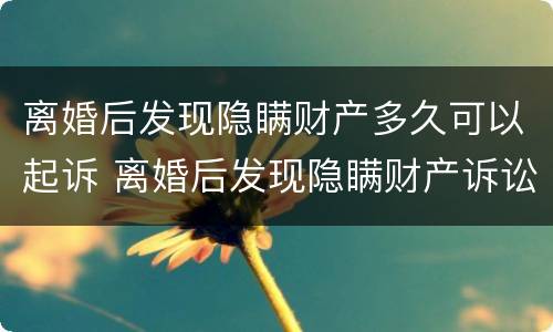 离婚后发现隐瞒财产多久可以起诉 离婚后发现隐瞒财产诉讼时效