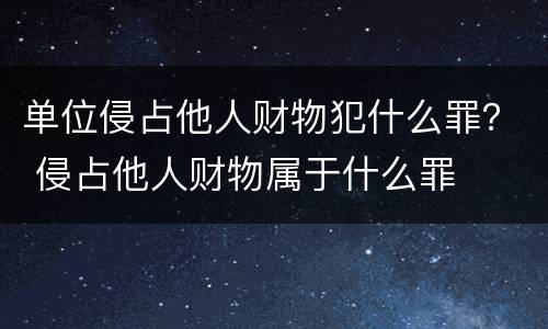 单位侵占他人财物犯什么罪？ 侵占他人财物属于什么罪