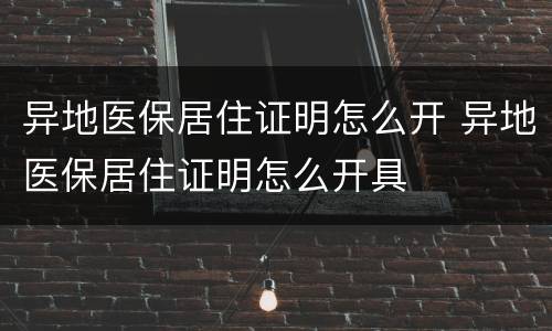 异地医保居住证明怎么开 异地医保居住证明怎么开具