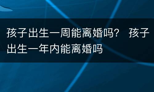 孩子出生一周能离婚吗？ 孩子出生一年内能离婚吗