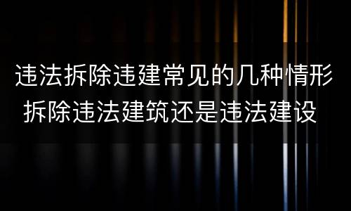 违法拆除违建常见的几种情形 拆除违法建筑还是违法建设