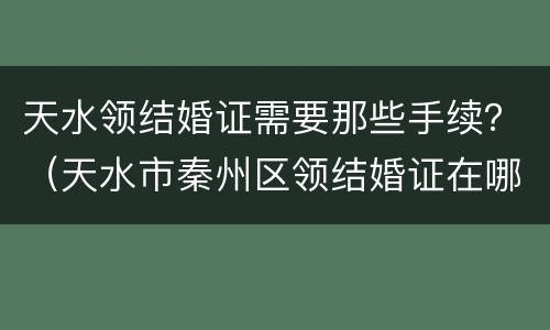 天水领结婚证需要那些手续？（天水市秦州区领结婚证在哪里）